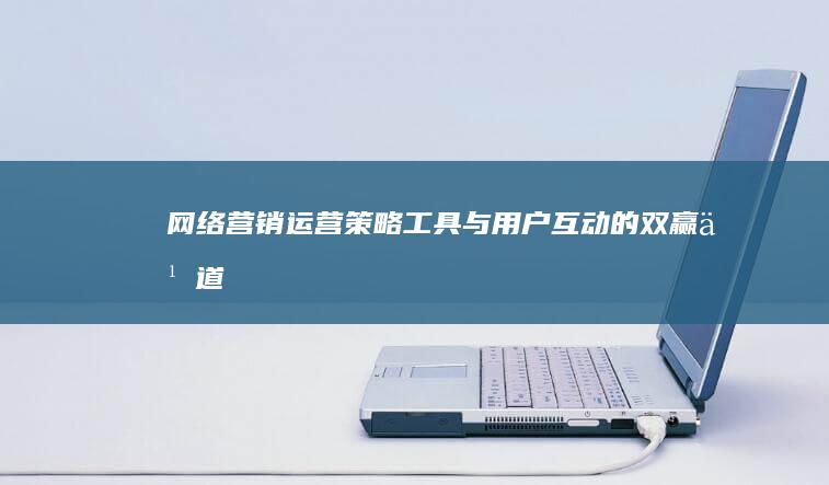 网络营销运营：策略、工具与用户互动的双赢之道