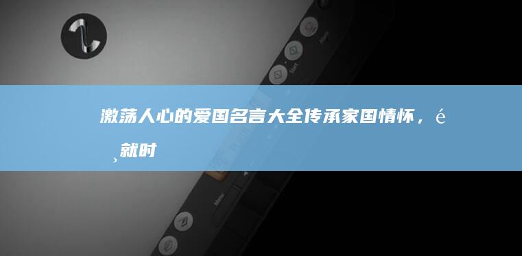 激荡人心的爱国名言大全：传承家国情怀，铸就时代辉煌