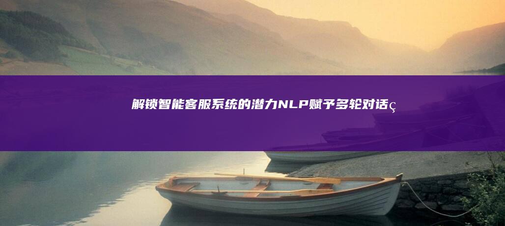 解锁智能客服系统的潜力：NLP 赋予多轮对话的流畅性